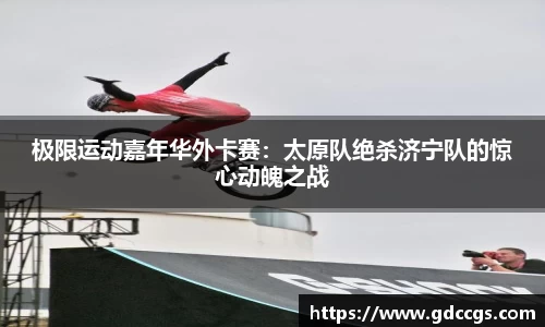 极限运动嘉年华外卡赛：太原队绝杀济宁队的惊心动魄之战