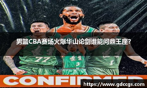 男篮CBA赛场火爆华山论剑谁能问鼎王座？