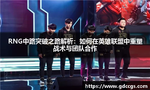 RNG中路突破之路解析：如何在英雄联盟中重塑战术与团队合作